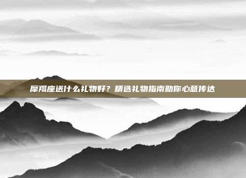 摩羯座送什么礼物好？精选礼物指南助你心意传达