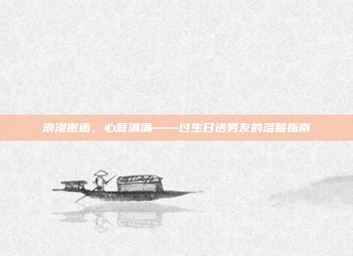 浪漫邂逅，心意满满——过生日送男友的温馨指南