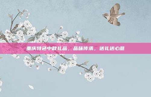 重庆特色中秋礼品，品味传承，送礼送心意