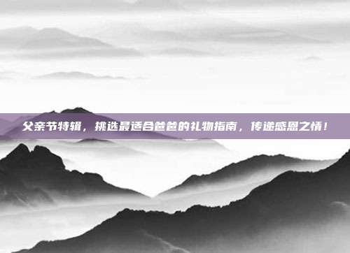 父亲节特辑，挑选最适合爸爸的礼物指南，传递感恩之情！