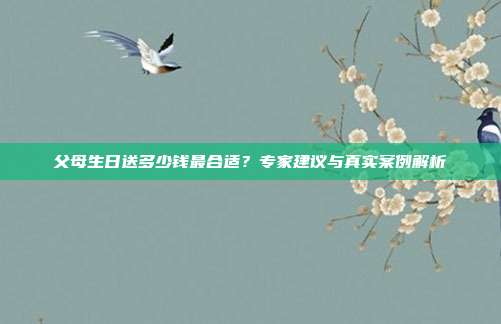 父母生日送多少钱最合适？专家建议与真实案例解析