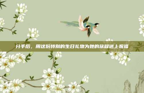 分手后，用这份特别的生日礼物为她的旅程送上祝福
