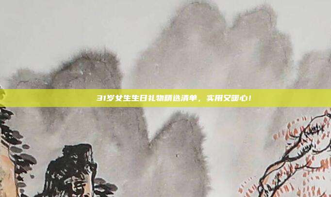 🎉31岁女生生日礼物精选清单，实用又暖心！