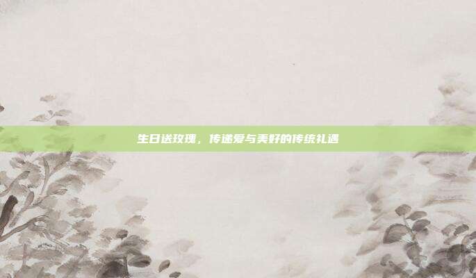生日送玫瑰，传递爱与美好的传统礼遇