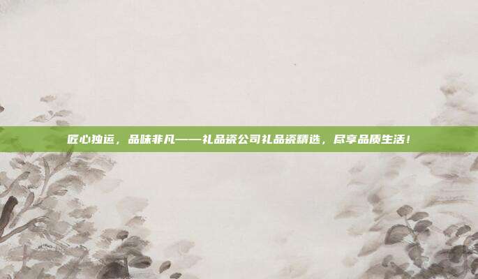 匠心独运，品味非凡——礼品瓷公司礼品瓷精选，尽享品质生活！