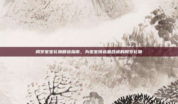 周岁宝宝礼物精选指南，为宝宝挑选最合适的周岁礼物