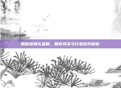 探秘深圳礼品展，展商风采与行业趋势解析