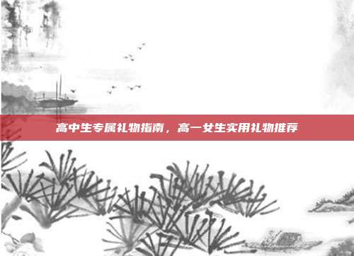 高中生专属礼物指南，高一女生实用礼物推荐
