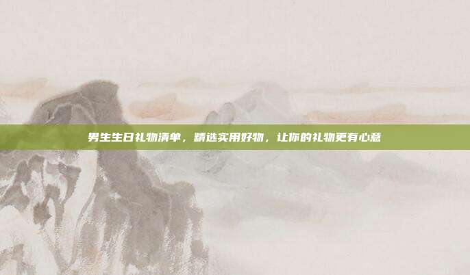 男生生日礼物清单，精选实用好物，让你的礼物更有心意