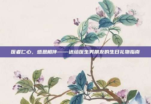 医者仁心，感恩相伴——送给医生男朋友的生日礼物指南