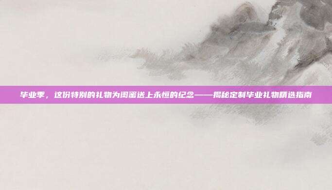 毕业季，这份特别的礼物为闺蜜送上永恒的纪念——揭秘定制毕业礼物精选指南