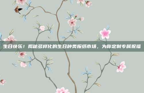 生日快乐！揭秘多样化的生日种类报纸市场，为你定制专属祝福