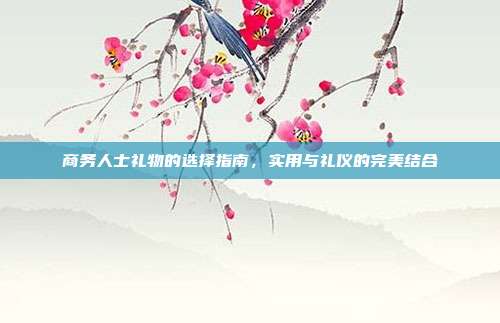 商务人士礼物的选择指南，实用与礼仪的完美结合