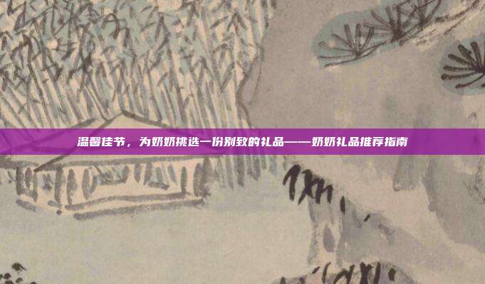 温馨佳节，为奶奶挑选一份别致的礼品——奶奶礼品推荐指南