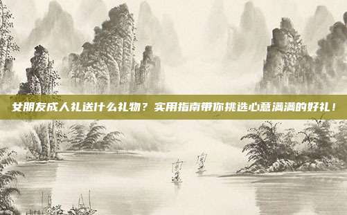 女朋友成人礼送什么礼物？实用指南带你挑选心意满满的好礼！