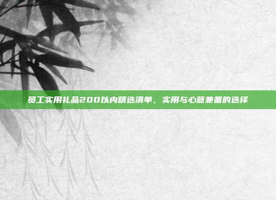 员工实用礼品200以内精选清单，实用与心意兼备的选择