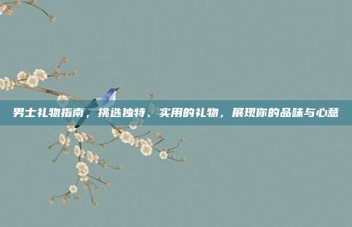 男士礼物指南，挑选独特、实用的礼物，展现你的品味与心意