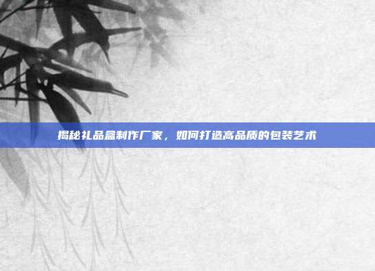 揭秘礼品盒制作厂家，如何打造高品质的包装艺术