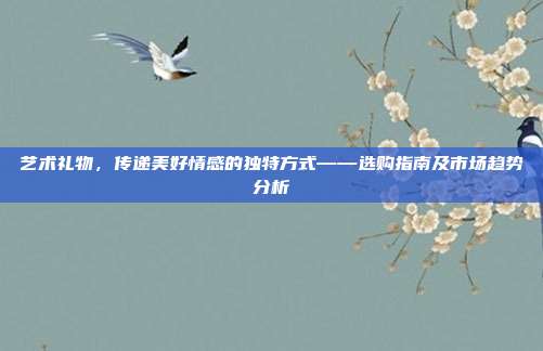 艺术礼物，传递美好情感的独特方式——选购指南及市场趋势分析