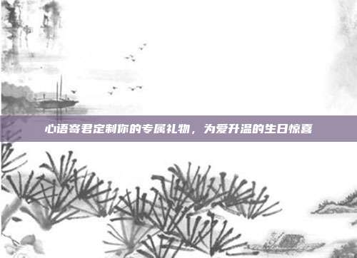 心语寄君定制你的专属礼物，为爱升温的生日惊喜