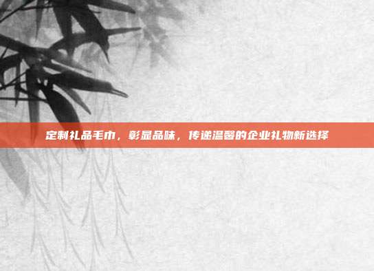 定制礼品毛巾，彰显品味，传递温馨的企业礼物新选择