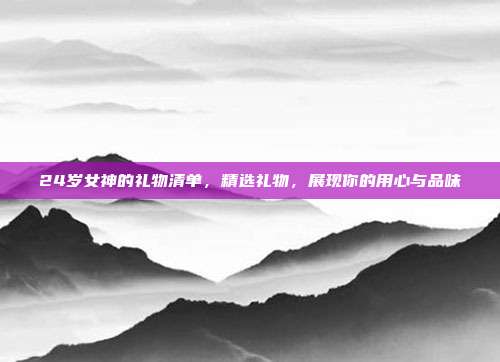 24岁女神的礼物清单，精选礼物，展现你的用心与品味
