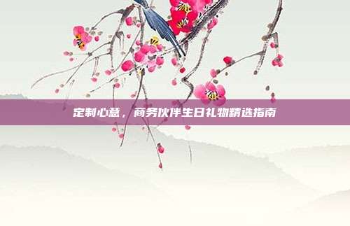 定制心意，商务伙伴生日礼物精选指南