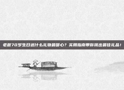 老爸70岁生日送什么礼物最暖心？实用指南带你挑出最佳礼品！
