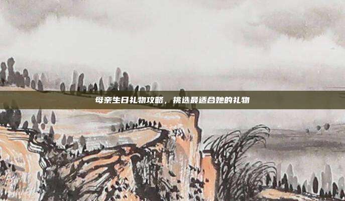 母亲生日礼物攻略，挑选最适合她的礼物