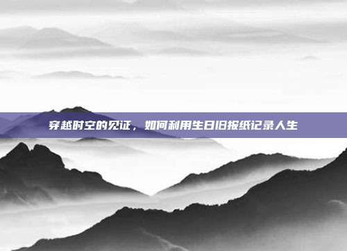 穿越时空的见证，如何利用生日旧报纸记录人生
