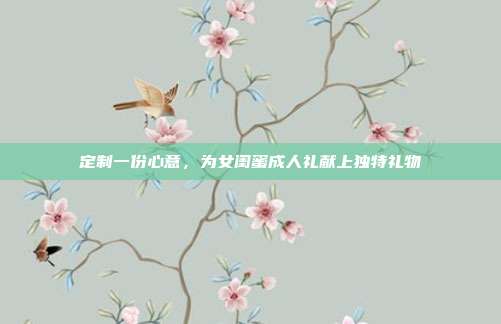 定制一份心意，为女闺蜜成人礼献上独特礼物