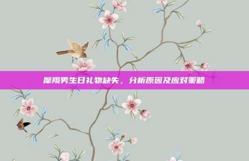摩羯男生日礼物缺失，分析原因及应对策略