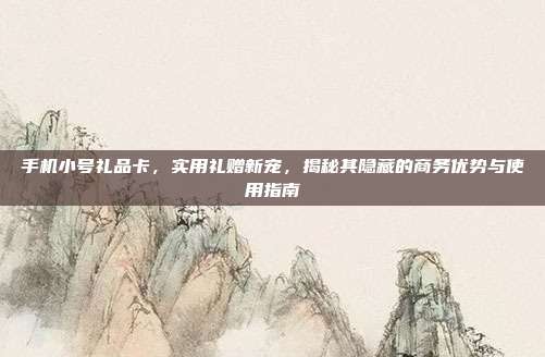 手机小号礼品卡，实用礼赠新宠，揭秘其隐藏的商务优势与使用指南