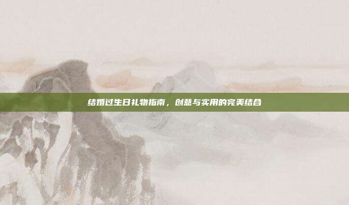 结婚过生日礼物指南，创意与实用的完美结合