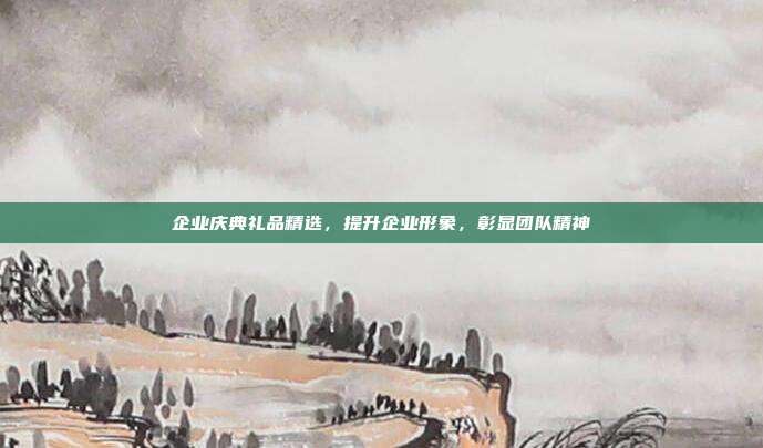 企业庆典礼品精选，提升企业形象，彰显团队精神
