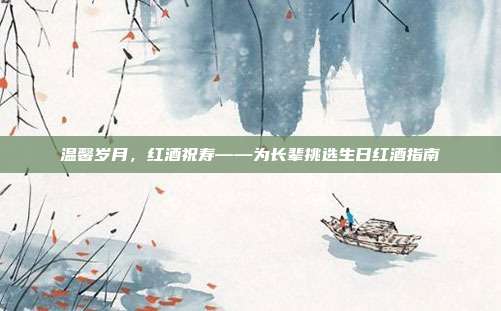 温馨岁月，红酒祝寿——为长辈挑选生日红酒指南