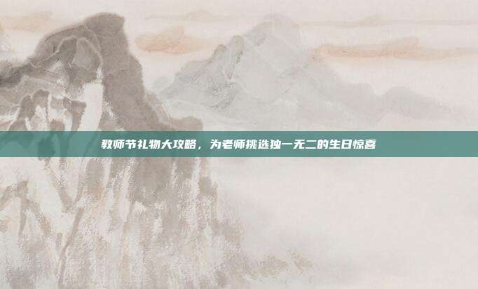 教师节礼物大攻略，为老师挑选独一无二的生日惊喜