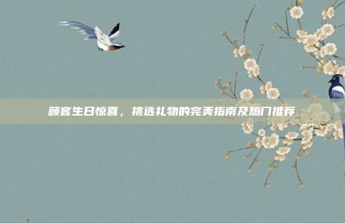 顾客生日惊喜，挑选礼物的完美指南及热门推荐