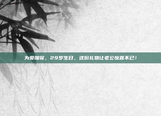为爱加冕，29岁生日，这份礼物让老公惊喜不已！