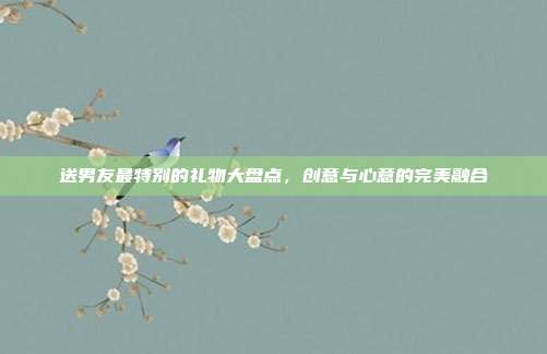 送男友最特别的礼物大盘点，创意与心意的完美融合