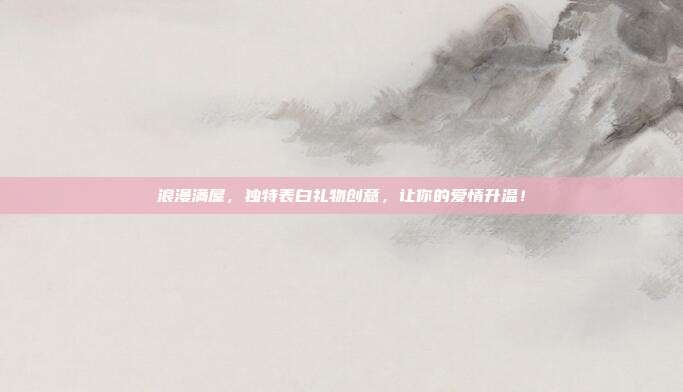 浪漫满屋，独特表白礼物创意，让你的爱情升温！