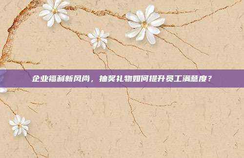 企业福利新风尚，抽奖礼物如何提升员工满意度？