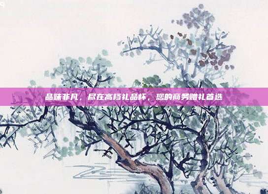品味非凡，尽在高档礼品杯，您的商务赠礼首选