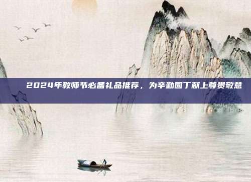 🌟2024年教师节必备礼品推荐，为辛勤园丁献上尊贵敬意🌟