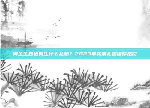 男生生日送男生什么礼物？2023年实用礼物推荐指南