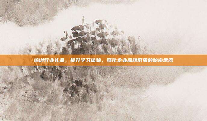 培训行业礼品，提升学习体验，强化企业品牌形象的秘密武器