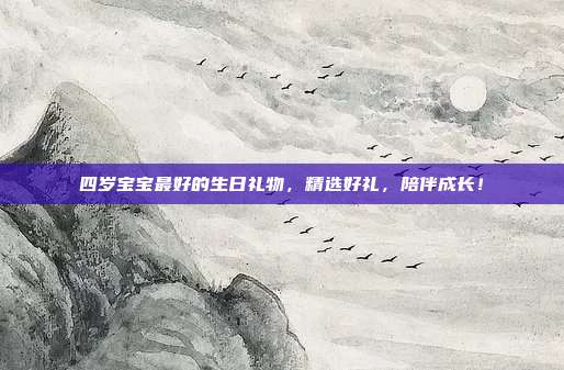 四岁宝宝最好的生日礼物，精选好礼，陪伴成长！