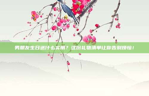 男朋友生日送什么实用？这份礼物清单让你告别烦恼！