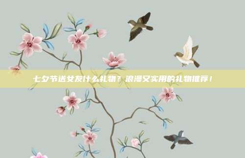七夕节送女友什么礼物？浪漫又实用的礼物推荐！