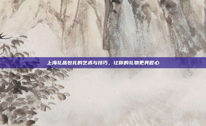 上海礼品包扎的艺术与技巧，让你的礼物更具匠心